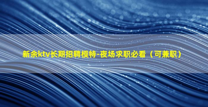 新余ktv长期招聘模特-夜场求职必看（可兼职）